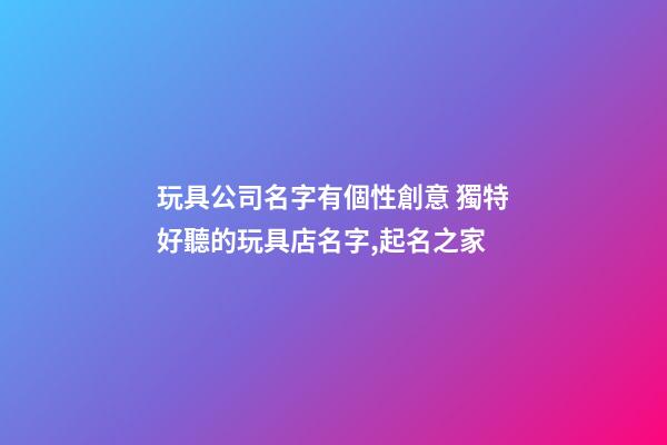玩具公司名字有個性創意 獨特好聽的玩具店名字,起名之家-第1張-公司起名-玄機派